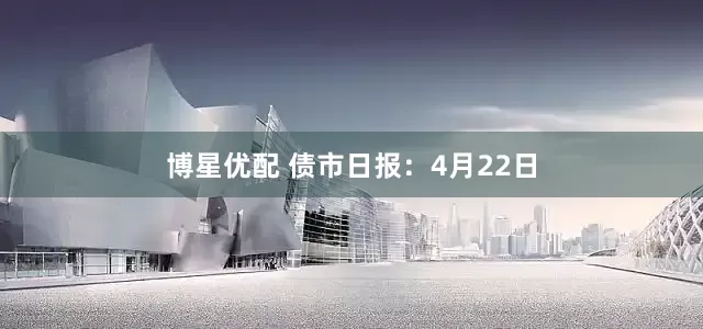 博星优配 债市日报：4月22日
