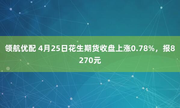 领航优配 4月25日花生期货收盘上涨0.78%，报8270元