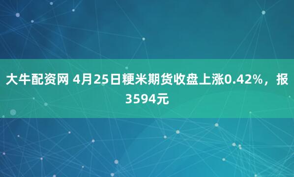 大牛配资网 4月25日粳米期货收盘上涨0.42%，报3594元