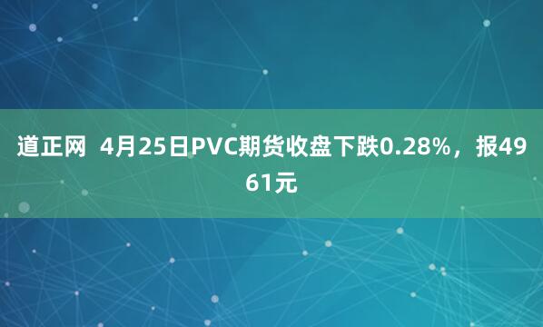 道正网  4月25日PVC期货收盘下跌0.28%，报4961元