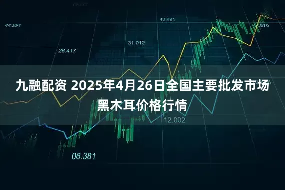 九融配资 2025年4月26日全国主要批发市场黑木耳价格行情