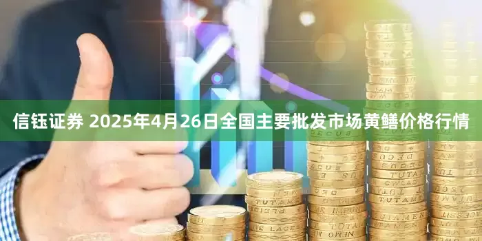 信钰证券 2025年4月26日全国主要批发市场黄鳝价格行情