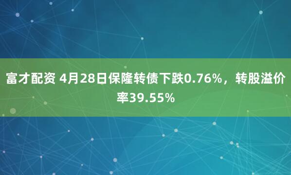 富才配资 4月28日保隆转债下跌0.76%，转股溢价率39.55%