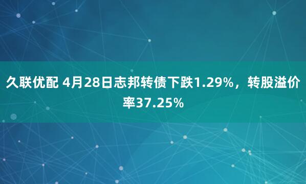 久联优配 4月28日志邦转债下跌1.29%，转股溢价率37.25%