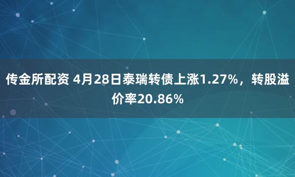 传金所配资 4月28日泰瑞转债上涨1.27%，转股溢价率20.86%