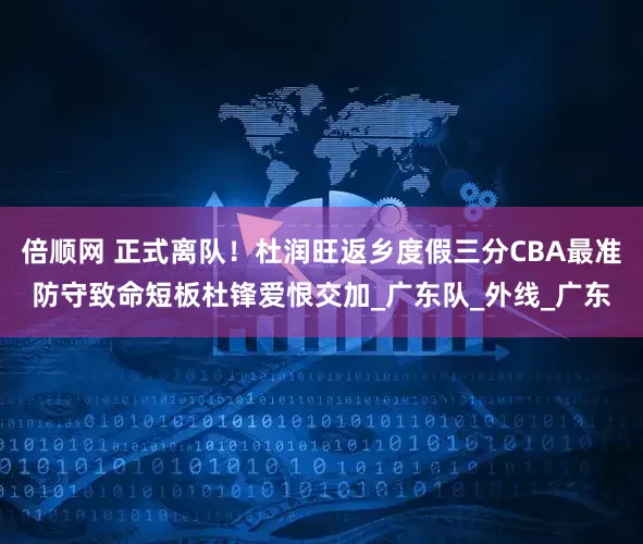 倍顺网 正式离队！杜润旺返乡度假三分CBA最准防守致命短板杜锋爱恨交加_广东队_外线_广东