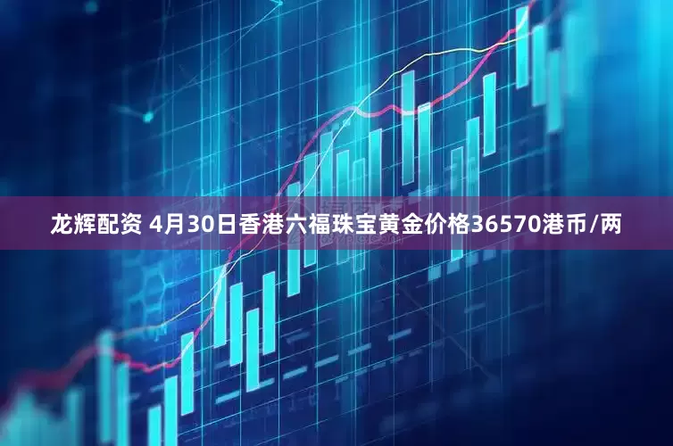 龙辉配资 4月30日香港六福珠宝黄金价格36570港币/两