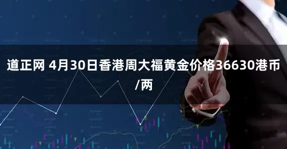 道正网 4月30日香港周大福黄金价格36630港币/两