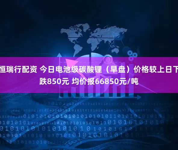 恒瑞行配资 今日电池级碳酸锂（早盘）价格较上日下跌850元 均价报66850元/吨