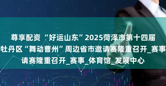 尊享配资 “好运山东”2025菏泽市第十四届体育舞蹈锦标赛暨牡丹区“舞动曹州”周边省市邀请赛隆重召开_赛事_体育馆_发展中心