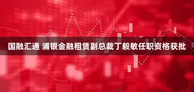 国融汇通 浦银金融租赁副总裁丁毅敏任职资格获批