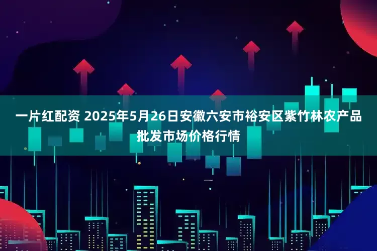 一片红配资 2025年5月26日安徽六安市裕安区紫竹林农产品批发市场价格行情