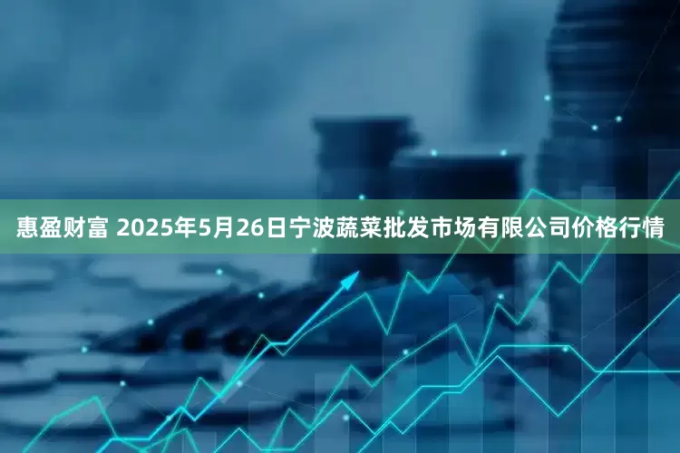 惠盈财富 2025年5月26日宁波蔬菜批发市场有限公司价格行情
