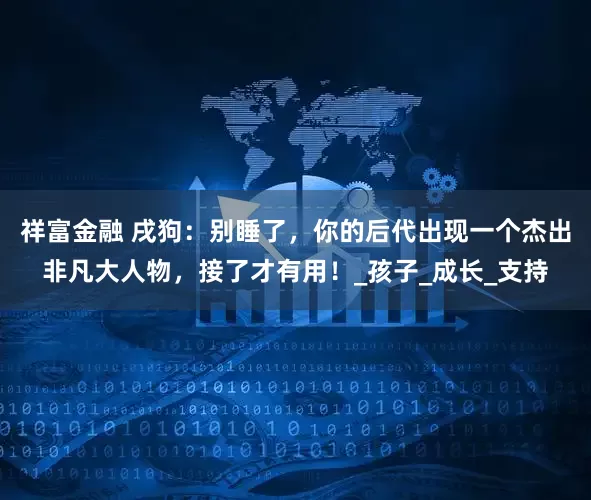 祥富金融 戌狗：别睡了，你的后代出现一个杰出非凡大人物，接了才有用！_孩子_成长_支持
