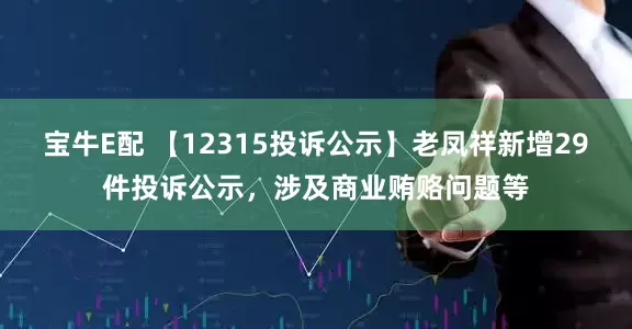 宝牛E配 【12315投诉公示】老凤祥新增29件投诉公示，涉及商业贿赂问题等