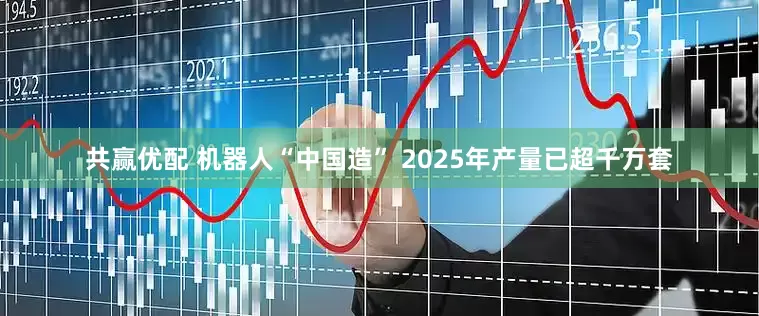 共赢优配 机器人“中国造” 2025年产量已超千万套