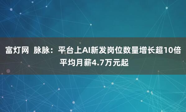 富灯网  脉脉：平台上AI新发岗位数量增长超10倍 平均月薪4.7万元起