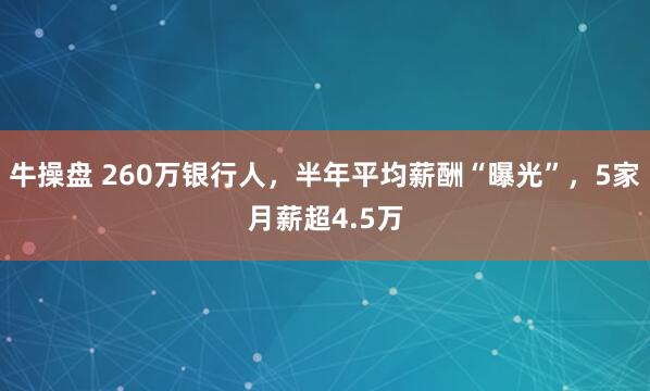 牛操盘 260万银行人，半年平均薪酬“曝光”，5家月薪超4.5万