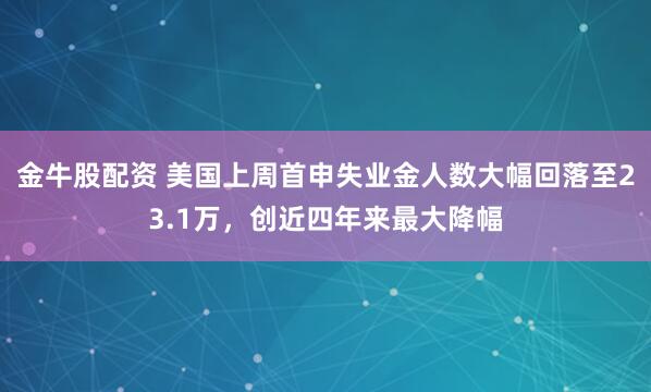 金牛股配资 美国上周首申失业金人数大幅回落至23.1万，创近四年来最大降幅