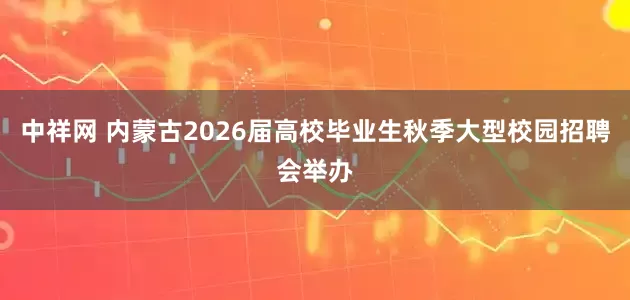 中祥网 内蒙古2026届高校毕业生秋季大型校园招聘会举办