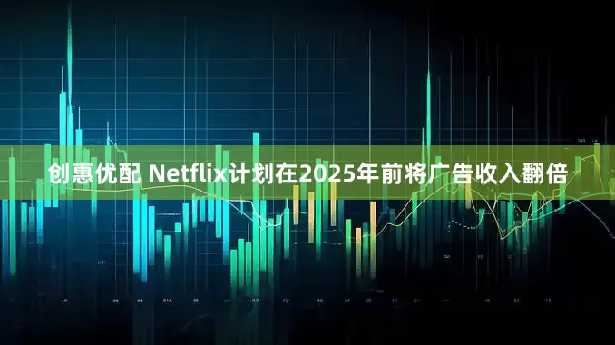 创惠优配 Netflix计划在2025年前将广告收入翻倍