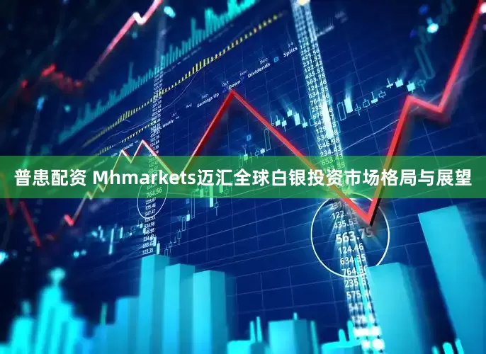 普患配资 Mhmarkets迈汇全球白银投资市场格局与展望